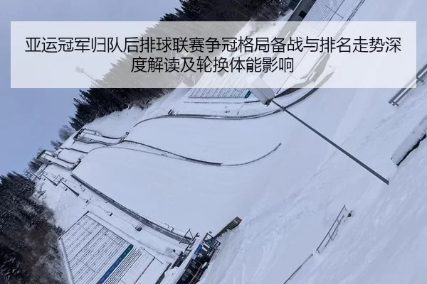 亚运冠军归队后排球联赛争冠格局备战与排名走势深度解读及轮换体能影响